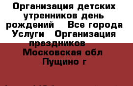Организация детских утренников,день рождений. - Все города Услуги » Организация праздников   . Московская обл.,Пущино г.